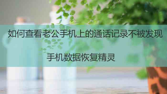 手机上怎么查老公的通话清单|如何查看老公手机上的通话记录